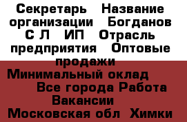 Секретарь › Название организации ­ Богданов С.Л., ИП › Отрасль предприятия ­ Оптовые продажи › Минимальный оклад ­ 14 000 - Все города Работа » Вакансии   . Московская обл.,Химки г.